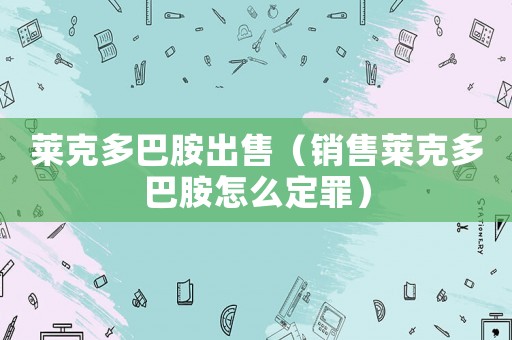 萊克多巴胺出售（銷售萊克多巴胺怎么定罪）