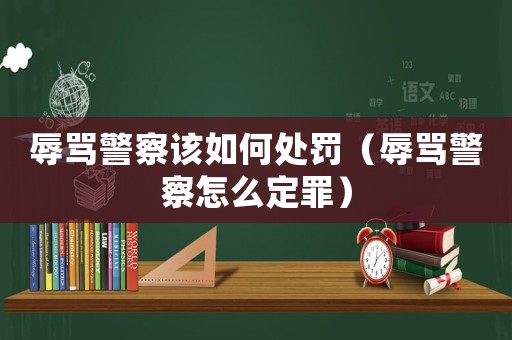 辱罵警察該如何處罰（辱罵警察怎么定罪）