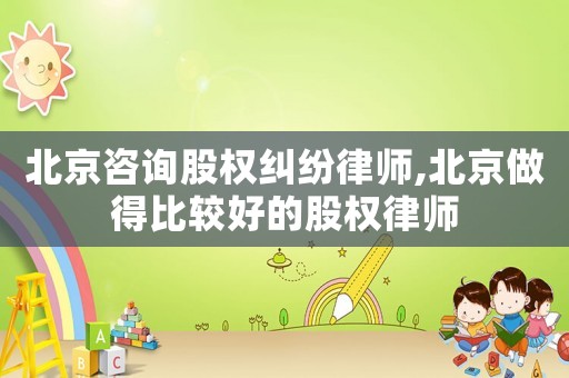 北京咨詢股權(quán)糾紛律師,北京做得比較好的股權(quán)律師