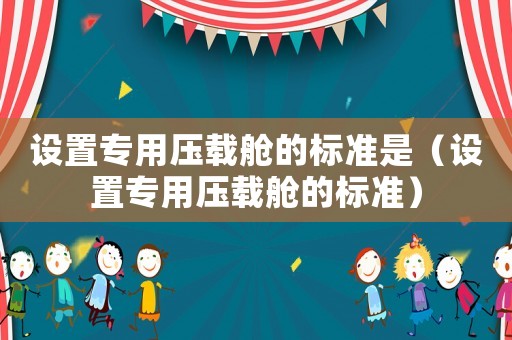 設(shè)置專用壓載艙的標(biāo)準(zhǔn)是（設(shè)置專用壓載艙的標(biāo)準(zhǔn)）