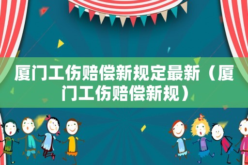 廈門工傷賠償新規(guī)定最新（廈門工傷賠償新規(guī)）
