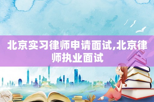 北京實(shí)習(xí)律師申請面試,北京律師執(zhí)業(yè)面試