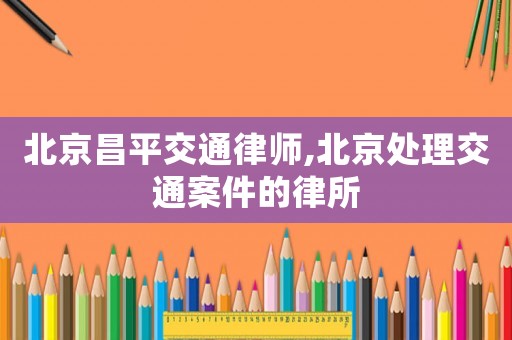 北京昌平交通律師,北京處理交通案件的律所