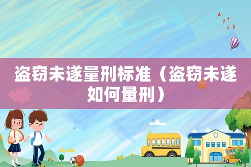 盜竊未遂量刑標(biāo)準(zhǔn)（盜竊未遂如何量刑）
