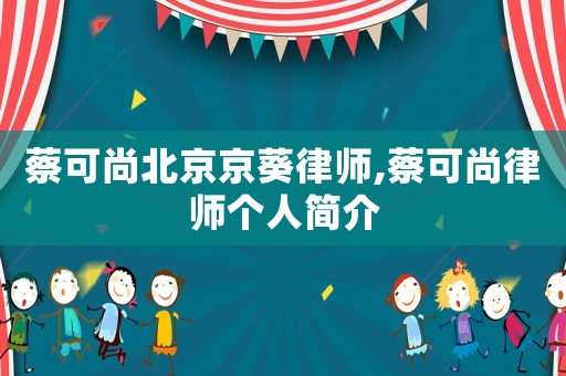 蔡可尚北京京葵律師,蔡可尚律師個(gè)人簡介