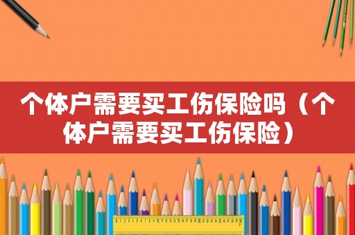 個(gè)體戶需要買工傷保險(xiǎn)嗎（個(gè)體戶需要買工傷保險(xiǎn)）
