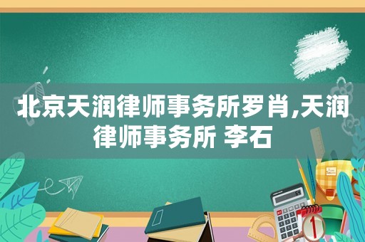 北京天潤律師事務(wù)所羅肖,天潤律師事務(wù)所 李石