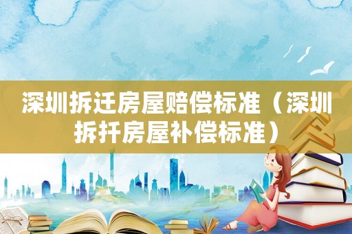 深圳拆遷房屋賠償標(biāo)準(zhǔn)（深圳拆扦房屋補(bǔ)償標(biāo)準(zhǔn)）