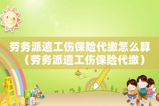 勞務派遣工傷保險代繳怎么算（勞務派遣工傷保險代繳）
