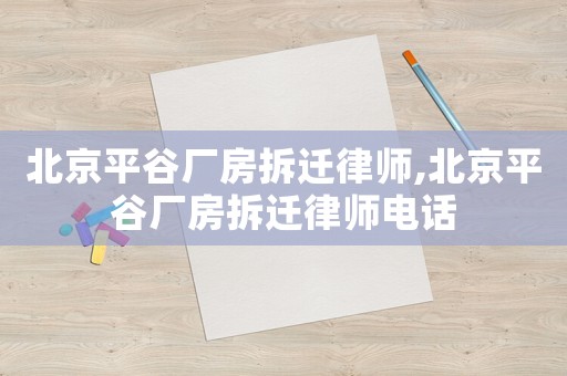 北京平谷廠房拆遷律師,北京平谷廠房拆遷律師電話