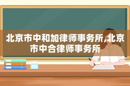 北京市中和加律師事務(wù)所,北京市中合律師事務(wù)所