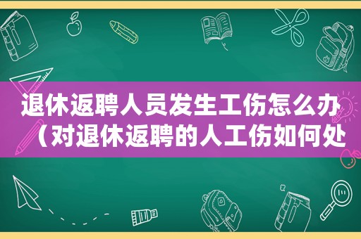 退休返聘人員發(fā)生工傷怎么辦（對退休返聘的人工傷如何處理）