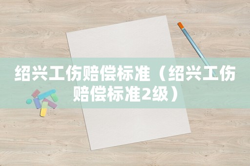 紹興工傷賠償標(biāo)準(zhǔn)（紹興工傷賠償標(biāo)準(zhǔn)2級(jí)）