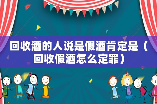 回收酒的人說是假酒肯定是（回收假酒怎么定罪）