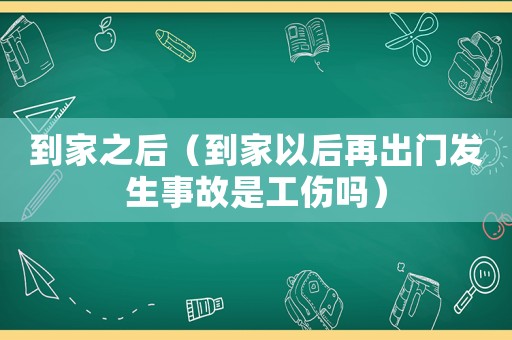 到家之后（到家以后再出門發(fā)生事故是工傷嗎）