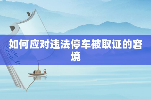 如何應(yīng)對(duì)違法停車被取證的窘境
