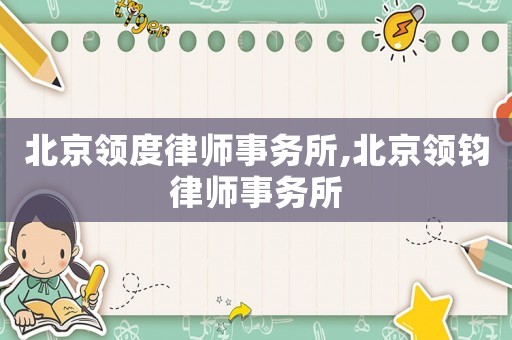 北京領(lǐng)度律師事務(wù)所,北京領(lǐng)鈞律師事務(wù)所