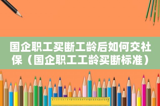 國企職工買斷工齡后如何交社保（國企職工工齡買斷標準）