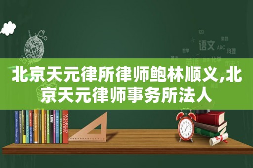 北京天元律所律師鮑林順義,北京天元律師事務(wù)所法人