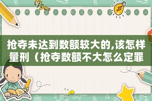 搶奪未達到數(shù)額較大的,該怎樣量刑（搶奪數(shù)額不大怎么定罪）