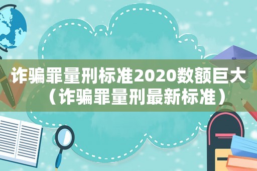 詐騙罪量刑標(biāo)準(zhǔn)2020數(shù)額巨大（詐騙罪量刑最新標(biāo)準(zhǔn)）