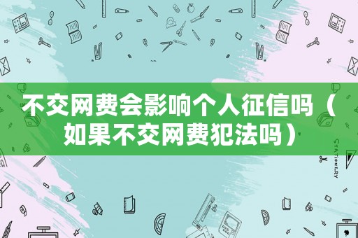 不交網(wǎng)費(fèi)會(huì)影響個(gè)人征信嗎（如果不交網(wǎng)費(fèi)犯法嗎）