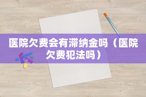 醫(yī)院欠費會有滯納金嗎（醫(yī)院欠費犯法嗎）