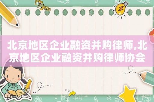 北京地區(qū)企業(yè)融資并購(gòu)律師,北京地區(qū)企業(yè)融資并購(gòu)律師協(xié)會(huì)