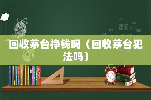 回收茅臺(tái)掙錢嗎（回收茅臺(tái)犯法嗎）