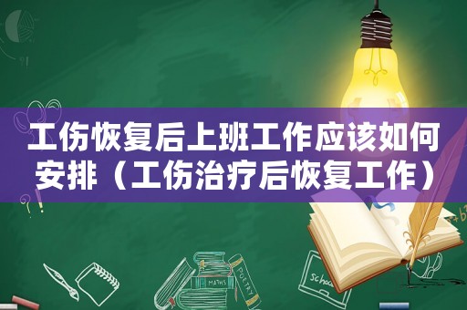 工傷恢復(fù)后上班工作應(yīng)該如何安排（工傷治療后恢復(fù)工作）