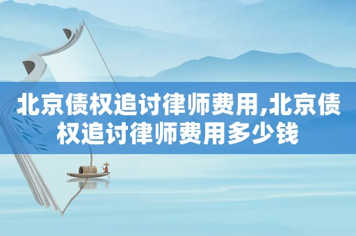 北京債權(quán)追討律師費用,北京債權(quán)追討律師費用多少錢
