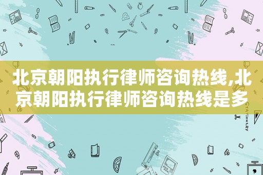 北京朝陽(yáng)執(zhí)行律師咨詢熱線,北京朝陽(yáng)執(zhí)行律師咨詢熱線是多少