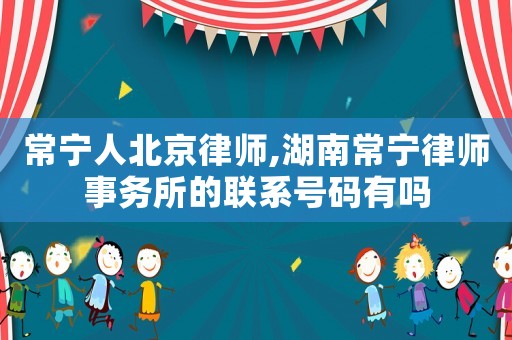 常寧人北京律師,湖南常寧律師事務(wù)所的聯(lián)系號(hào)碼有嗎