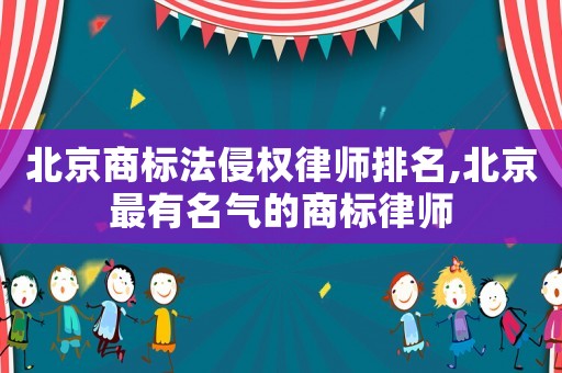 北京商標法侵權律師排名,北京最有名氣的商標律師