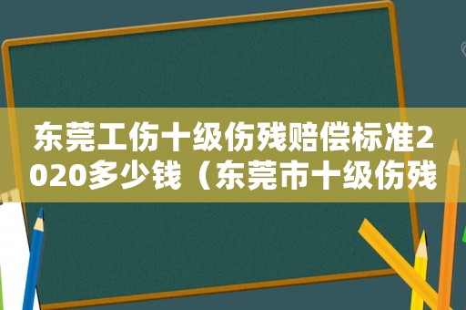 東莞工傷十級傷殘賠償標(biāo)準(zhǔn)2020多少錢（東莞市十級傷殘工傷賠償標(biāo)準(zhǔn)是多少）