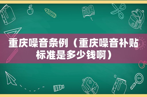 重慶噪音條例（重慶噪音補貼標準是多少錢啊）
