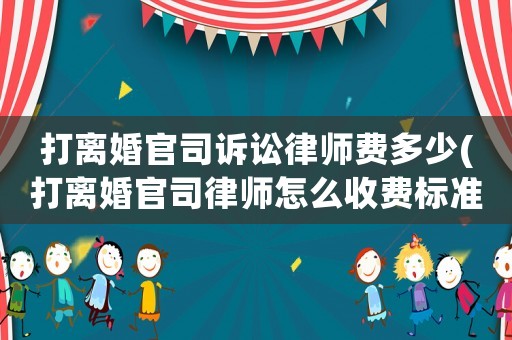 打離婚官司訴訟律師費(fèi)多少(打離婚官司律師怎么收費(fèi)標(biāo)準(zhǔn))
