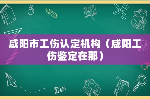 咸陽(yáng)市工傷認(rèn)定機(jī)構(gòu)（咸陽(yáng)工傷鑒定在那）