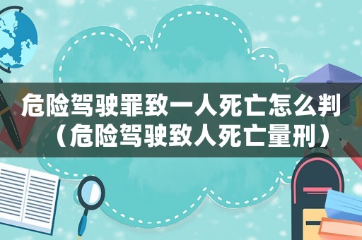 危險(xiǎn)駕駛罪致一人死亡怎么判（危險(xiǎn)駕駛致人死亡量刑）