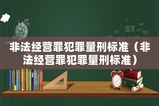 非法經(jīng)營罪犯罪量刑標準（非法經(jīng)營罪犯罪量刑標準）
