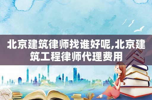 北京建筑律師找誰好呢,北京建筑工程律師代理費用