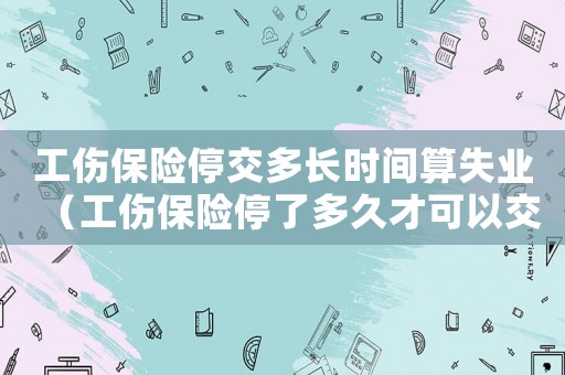 工傷保險(xiǎn)停交多長(zhǎng)時(shí)間算失業(yè)（工傷保險(xiǎn)停了多久才可以交啊）