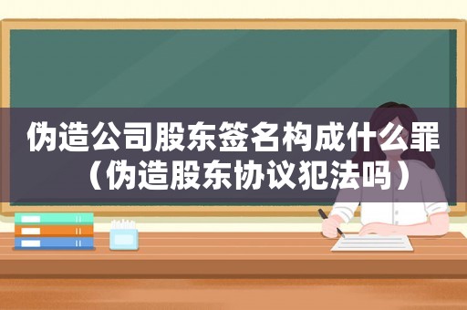 偽造公司股東簽名構(gòu)成什么罪（偽造股東協(xié)議犯法嗎）