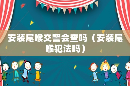 安裝尾喉交警會(huì)查嗎（安裝尾喉犯法嗎）