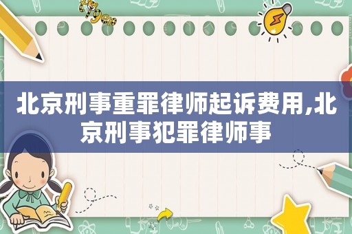 北京刑事重罪律師起訴費用,北京刑事犯罪律師事