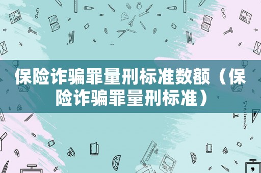 保險詐騙罪量刑標(biāo)準(zhǔn)數(shù)額（保險詐騙罪量刑標(biāo)準(zhǔn)）