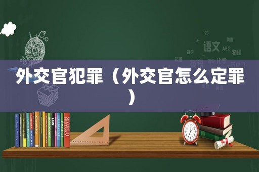 外交官犯罪（外交官怎么定罪）