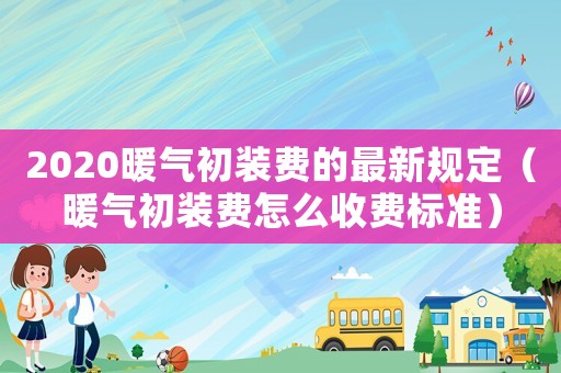 2020暖氣初裝費的最新規(guī)定（暖氣初裝費怎么收費標準）