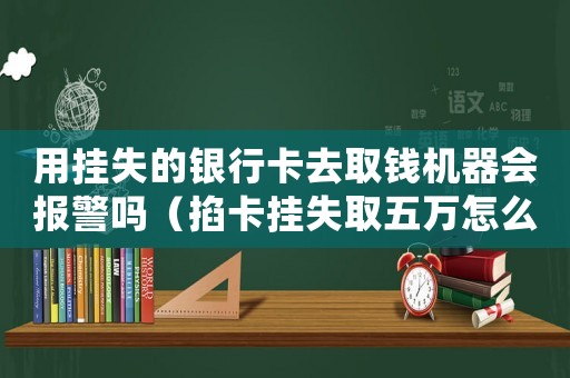 用掛失的銀行卡去取錢機(jī)器會(huì)報(bào)警嗎（掐卡掛失取五萬怎么定罪）