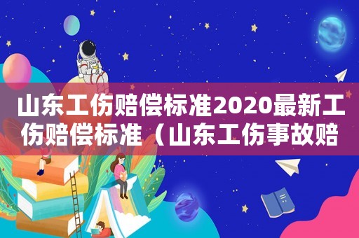 山東工傷賠償標(biāo)準(zhǔn)2020最新工傷賠償標(biāo)準(zhǔn)（山東工傷事故賠償計算標(biāo)準(zhǔn)）
